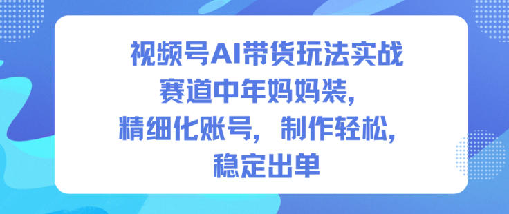视频号AI带货玩法实战，赛道中年妈妈装，精细化账号，制作轻松，稳定出单-百盟网