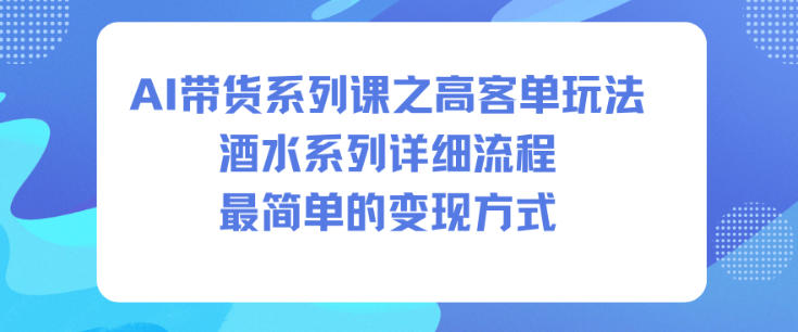 AI带货系列课之高客单玩法,酒水系列,详细流程,最简单的变现方式-百盟网