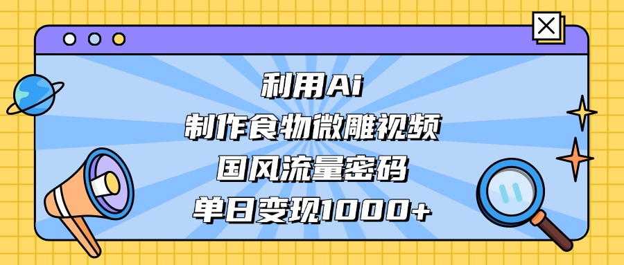 AI造国风食物微雕视频，掌握流量密码，单日变现轻松破千-百盟网