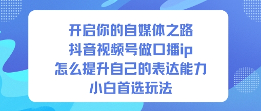 开启你的自媒体之路,抖音视频号做口播ip,怎么提升自己的表达能力,小白首选玩法