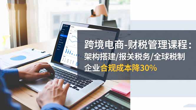 跨境电商-财税管理课程:架构搭建/报关税务/全球税制,企业合规成本降30%-百盟网