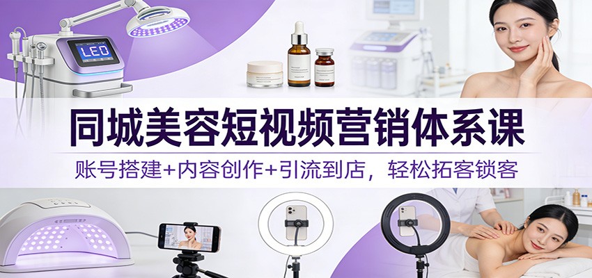 同城美容短视频营销体系课：账号搭建+内容创作+引流到店，轻松拓客锁客-百盟网